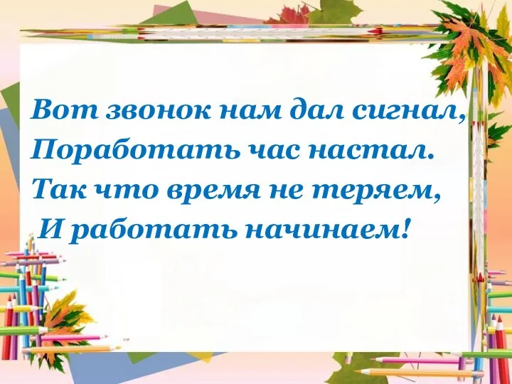 Вот звонок нам дал сигнал, Поработать час настал. Так что время не теряем, И работать начинаем!