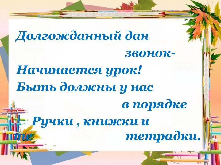 Долгожданный дан звонок- Начинается урок! Быть должны у нас в порядке Ручки