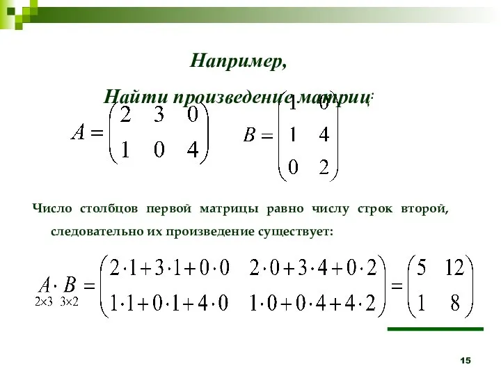 Например, Найти произведение матриц: Число столбцов первой матрицы равно числу строк второй, следовательно их произведение существует: