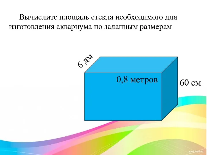 Вычислите площадь стекла необходимого для изготовления аквариума по заданным размерам 0,8 метров 6 дм 60 см