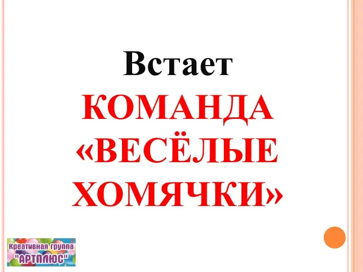 Встает КОМАНДА «ВЕСЁЛЫЕ ХОМЯЧКИ»