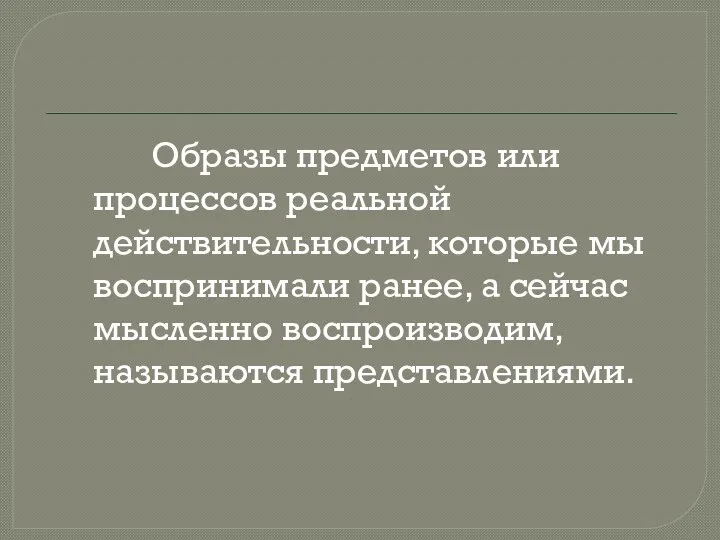 Образы предметов или процессов реальной действительности, которые мы воспринимали ранее, а сейчас мысленно воспроизводим, называются представлениями.