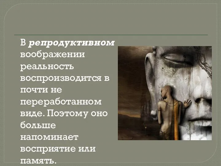 В репродуктивном воображении реальность воспроизводится в почти не переработанном виде. Поэтому оно