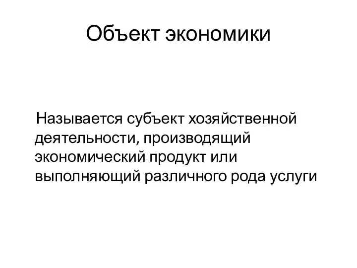 Объект экономики Называется субъект хозяйственной деятельности, производящий экономический продукт или выполняющий различного рода услуги