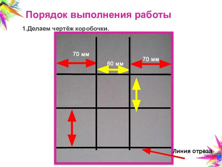 Порядок выполнения работы 1.Делаем чертёж коробочки. 70 мм 60 мм 70 мм Линия отреза