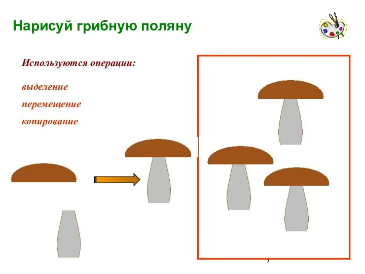 Нарисуй грибную поляну Используются операции: выделение перемещение копирование