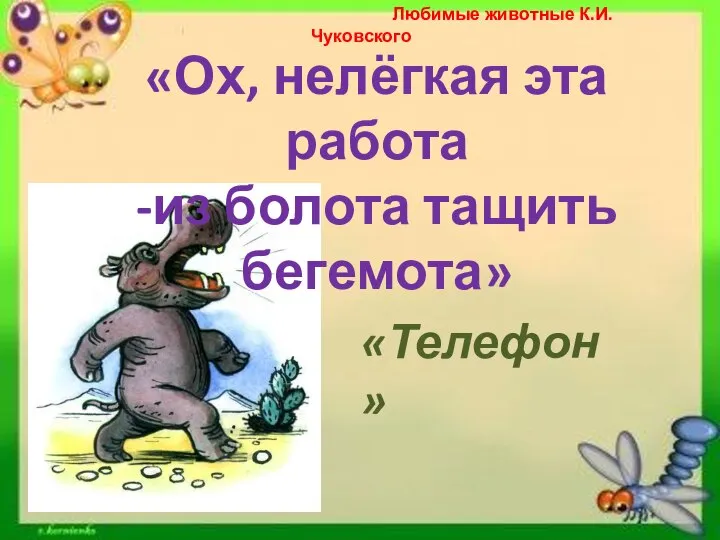 «Ох, нелёгкая эта работа -из болота тащить бегемота» «Телефон» Любимые животные К.И.Чуковского