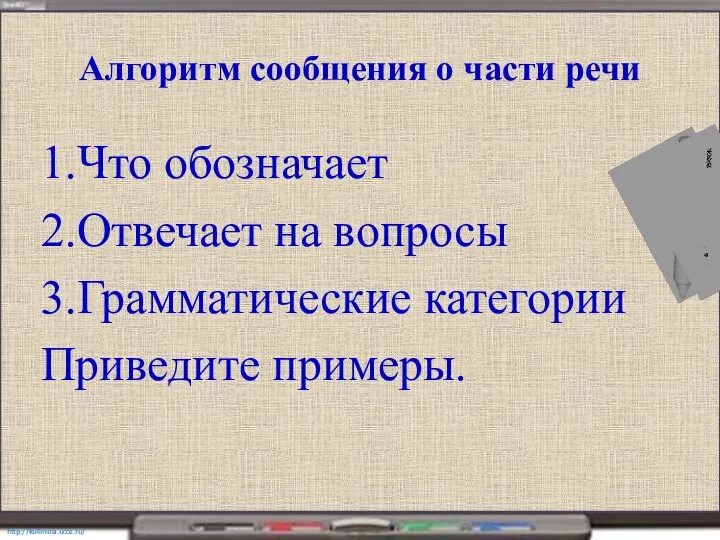 Алгоритм сообщения о части речи 1.Что обозначает 2.Отвечает на вопросы 3.Грамматические категории Приведите примеры.