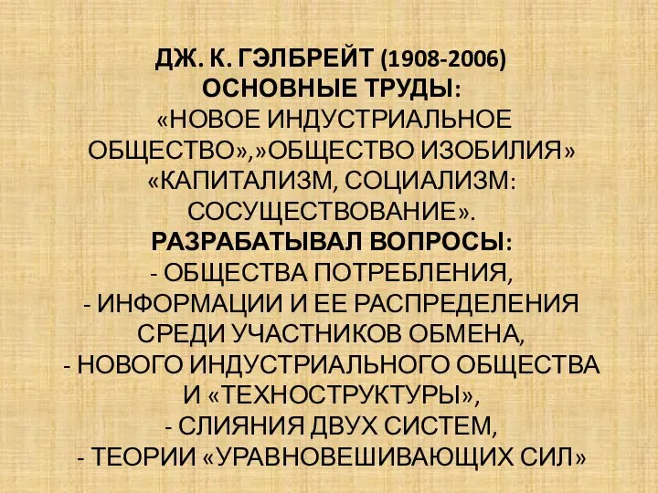 ДЖ. К. ГЭЛБРЕЙТ (1908-2006) ОСНОВНЫЕ ТРУДЫ: «НОВОЕ ИНДУСТРИАЛЬНОЕ ОБЩЕСТВО»,»ОБЩЕСТВО ИЗОБИЛИЯ» «КАПИТАЛИЗМ, СОЦИАЛИЗМ: