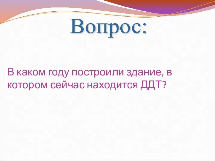 Вопрос: В каком году построили здание, в котором сейчас находится ДДТ?