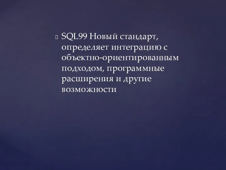 SQL99 Новый стандарт, определяет интеграцию с объектно-ориентированным подходом, программные расширения и другие возможности