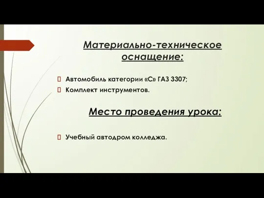 Материально-техническое оснащение: Автомобиль категории «С» ГАЗ 3307; Комплект инструментов. Место проведения урока: Учебный автодром колледжа.