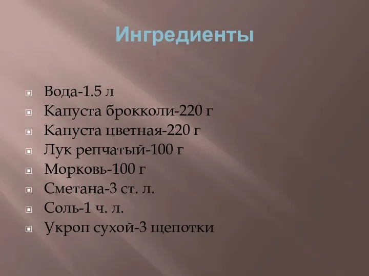 Ингредиенты Вода-1.5 л Капуста брокколи-220 г Капуста цветная-220 г Лук репчатый-100 г