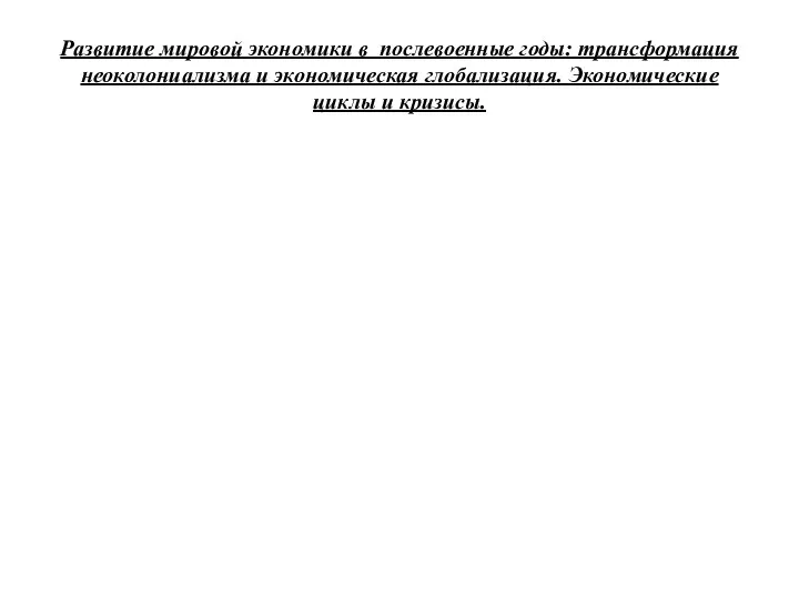 Развитие мировой экономики в послевоенные годы: трансформация неоколониализма и экономическая глобализация. Экономические циклы и кризисы.