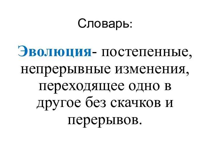 Словарь: Эволюция- постепенные, непрерывные изменения, переходящее одно в другое без скачков и перерывов.