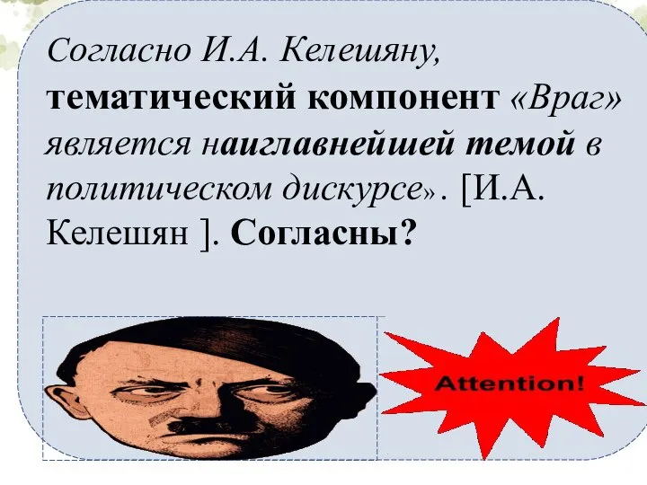 Согласно И.А. Келешяну, тематический компонент «Враг» является наиглавнейшей темой в политическом дискурсе»