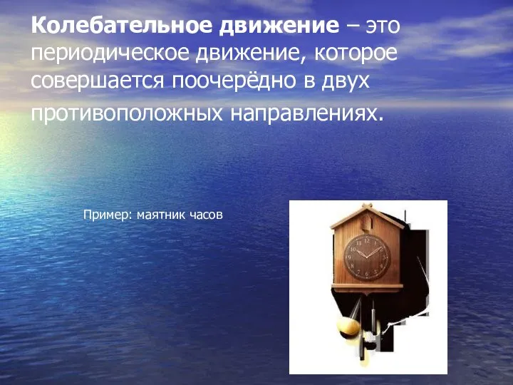 Колебательное движение – это периодическое движение, которое совершается поочерёдно в двух противоположных направлениях. Пример: маятник часов