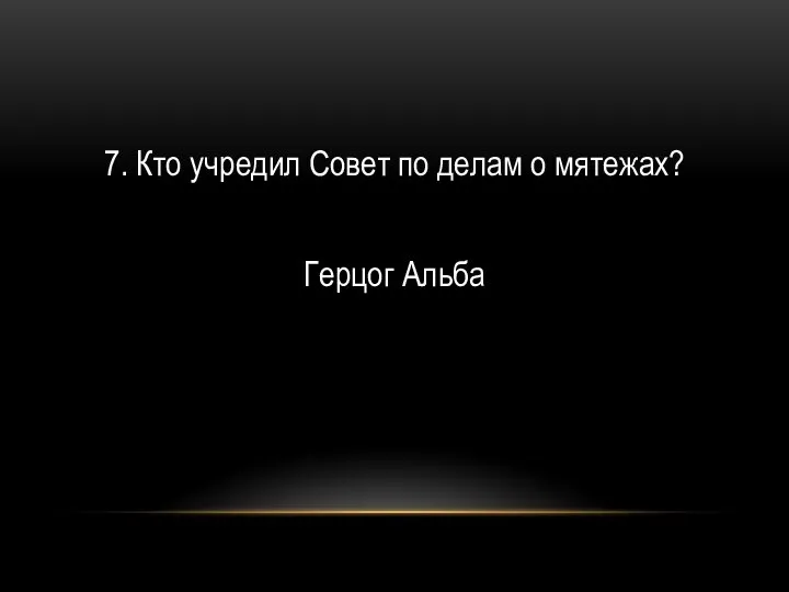 7. Кто учредил Совет по делам о мятежах? Герцог Альба