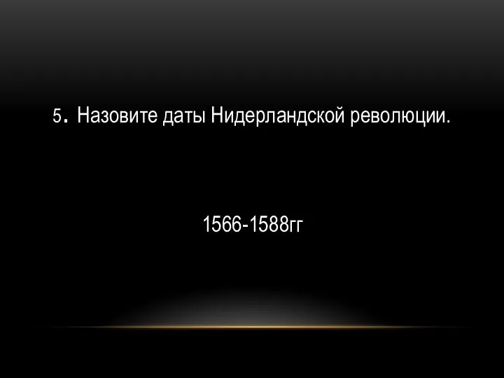 5. Назовите даты Нидерландской революции. 1566-1588гг