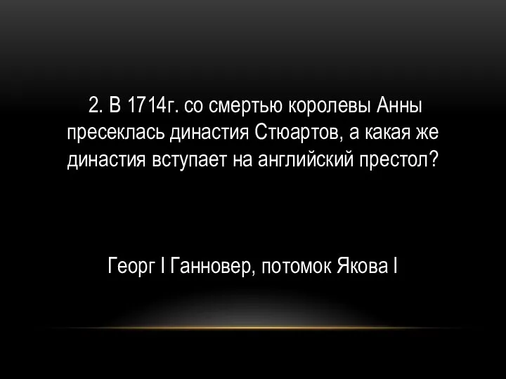 2. В 1714г. со смертью королевы Анны пресеклась династия Стюартов, а какая