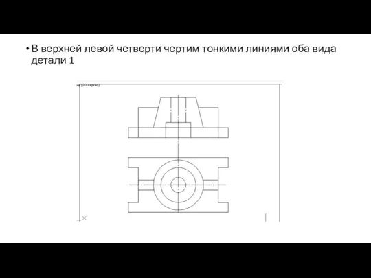 В верхней левой четверти чертим тонкими линиями оба вида детали 1