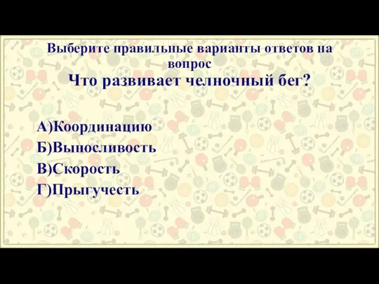 Выберите правильные варианты ответов на вопрос Что развивает челночный бег? А)Координацию Б)Выносливость В)Скорость Г)Прыгучесть