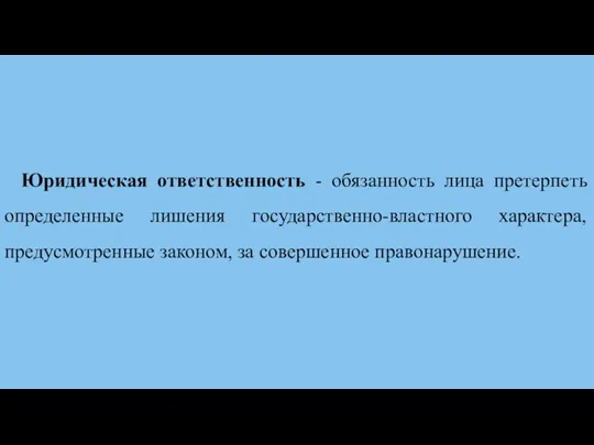 Юридическая ответственность - обязанность лица претерпеть определенные лишения государственно-властного характера, предусмотренные законом, за совершенное правонарушение.