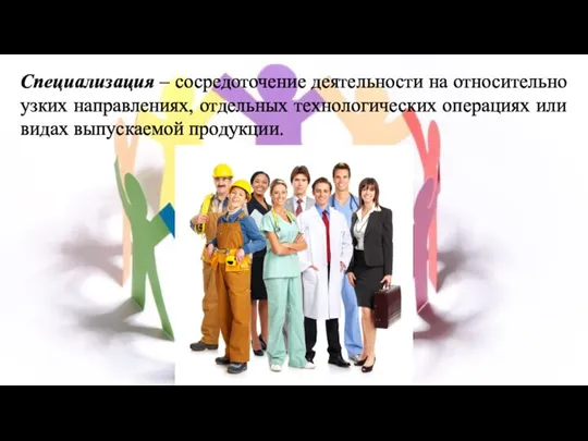 Специализация – сосредоточение деятельности на относительно узких направлениях, отдельных технологических операциях или видах выпускаемой продукции.