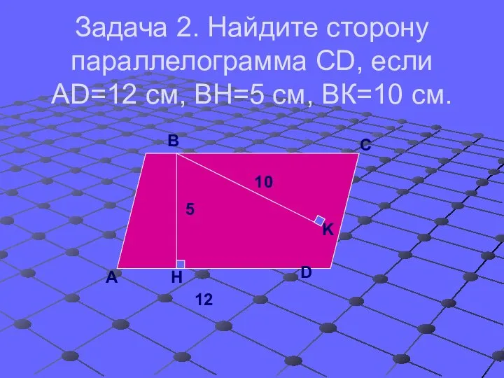 Задача 2. Найдите сторону параллелограмма СD, если АD=12 см, ВН=5 см, ВК=10