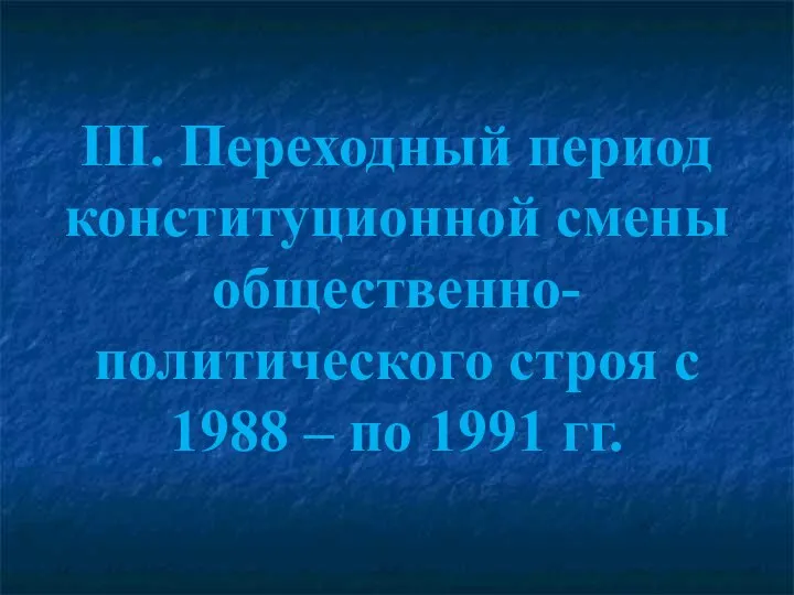 III. Переходный период конституционной смены общественно-политического строя с 1988 – по 1991 гг.