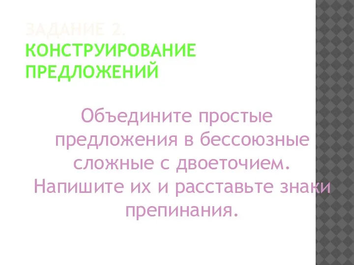 ЗАДАНИЕ 2. КОНСТРУИРОВАНИЕ ПРЕДЛОЖЕНИЙ Объедините простые предложения в бессоюзные сложные с двоеточием.