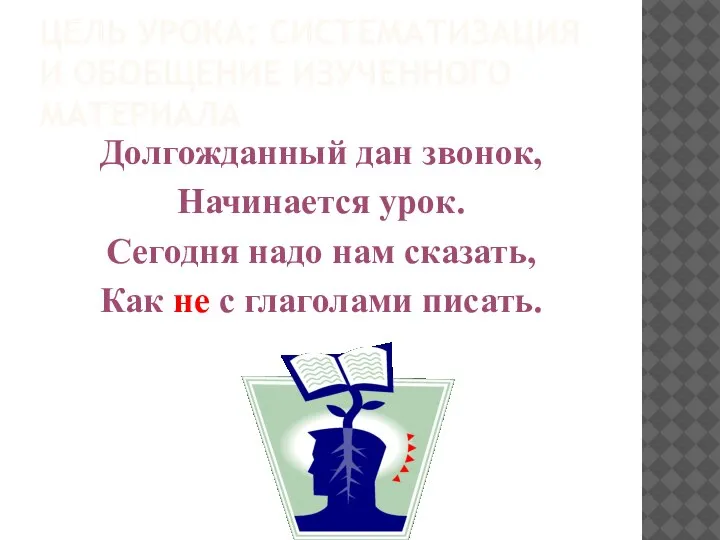 ЦЕЛЬ УРОКА: СИСТЕМАТИЗАЦИЯ И ОБОБЩЕНИЕ ИЗУЧЕННОГО МАТЕРИАЛА Долгожданный дан звонок, Начинается урок.