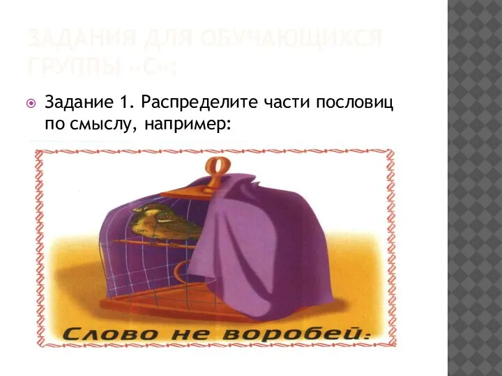 ЗАДАНИЯ ДЛЯ ОБУЧАЮЩИХСЯ ГРУППЫ «С»: Задание 1. Распределите части пословиц по смыслу, например: