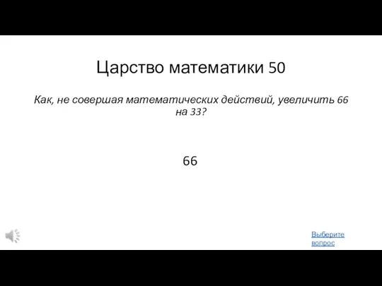 Царство математики 50 Как, не совершая математических действий, увеличить 66 на 33? 66 Выберите вопрос