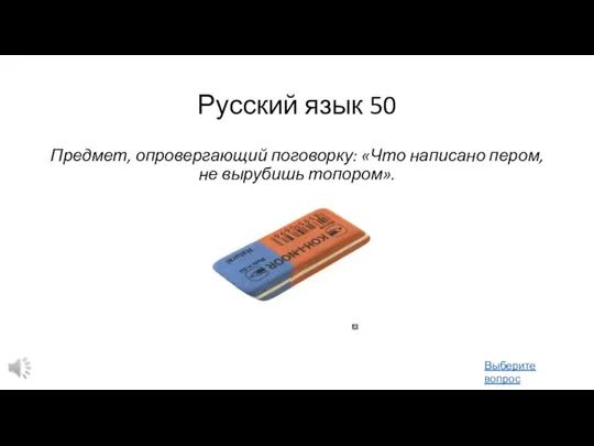 Русский язык 50 Предмет, опровергающий поговорку: «Что написано пером, не вырубишь топором». Выберите вопрос