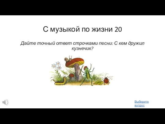 С музыкой по жизни 20 Дайте точный ответ строчками песни: С кем дружил кузнечик? Выберите вопрос