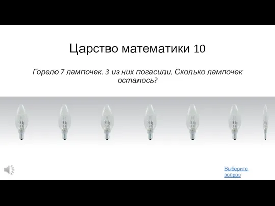 Царство математики 10 Горело 7 лампочек. 3 из них погасили. Сколько лампочек осталось? Выберите вопрос