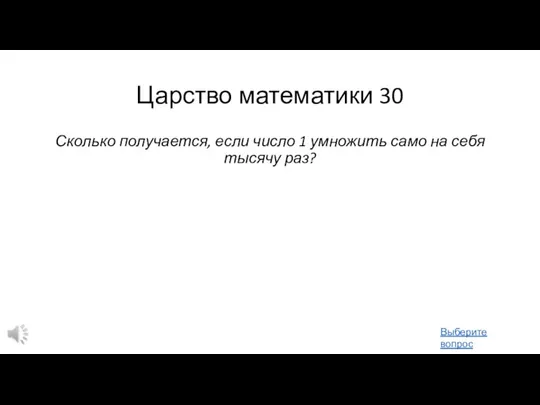 Царство математики 30 Сколько получается, если число 1 умножить само на себя тысячу раз? Выберите вопрос