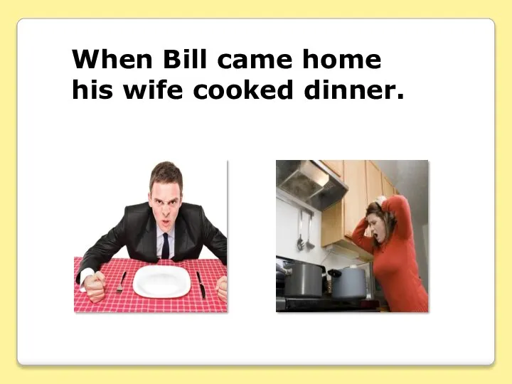 When Bill came home his wife cooked dinner.