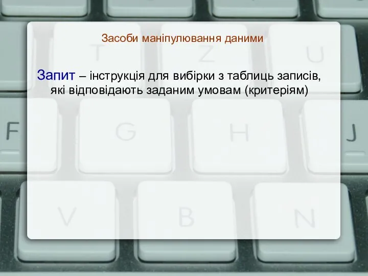 Засоби маніпулювання даними Запит – інструкція для вибірки з таблиць записів, які відповідають заданим умовам (критеріям)