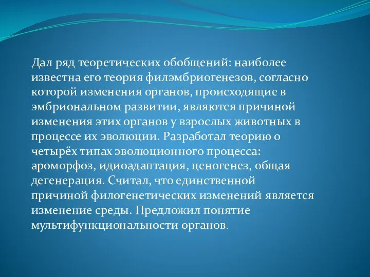 Дал ряд теоретических обобщений: наиболее известна его теория филэмбриогенезов, согласно которой изменения