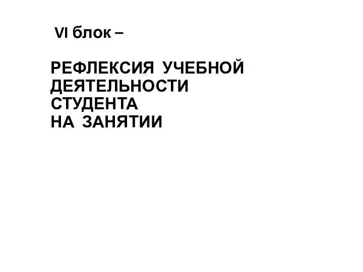 VI блок – РЕФЛЕКСИЯ УЧЕБНОЙ ДЕЯТЕЛЬНОСТИ СТУДЕНТА НА ЗАНЯТИИ