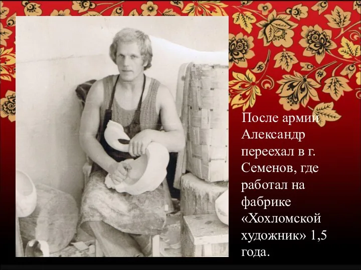 После армии Александр переехал в г. Семенов, где работал на фабрике «Хохломской художник» 1,5 года.