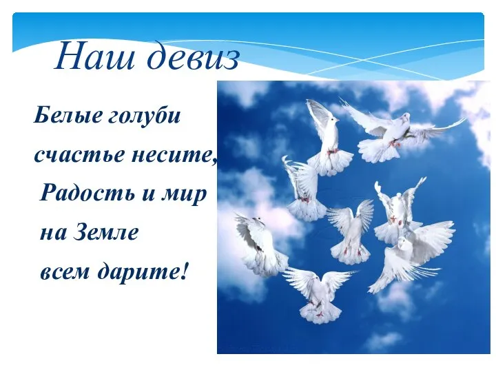 Белые голуби счастье несите, Радость и мир на Земле всем дарите! Наш девиз