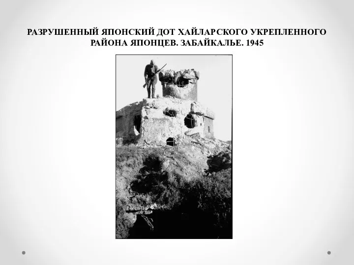 РАЗРУШЕННЫЙ ЯПОНСКИЙ ДОТ ХАЙЛАРСКОГО УКРЕПЛЕННОГО РАЙОНА ЯПОНЦЕВ. ЗАБАЙКАЛЬЕ. 1945