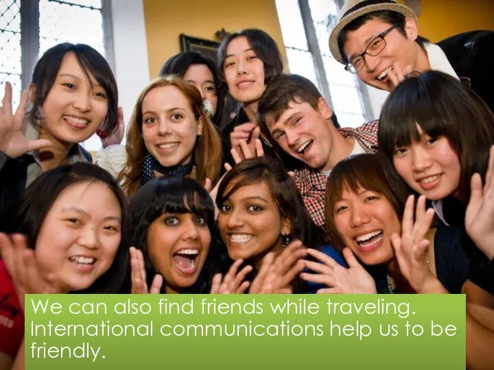 We can also find friends while traveling. International communications help us to be friendly.