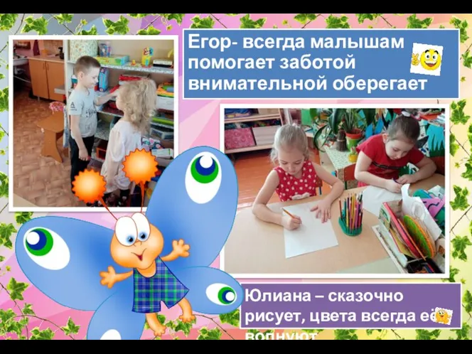 Егор- всегда малышам помогает заботой внимательной оберегает Юлиана – сказочно рисует, цвета всегда её волнуют