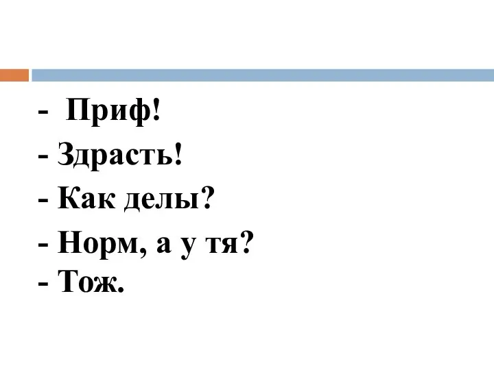 - Приф! - Здрасть! - Как делы? - Норм, а у тя? - Тож.