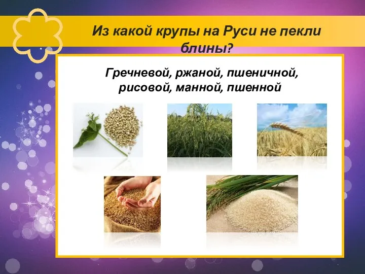 Из какой крупы на Руси не пекли блины? Гречневой, ржаной, пшеничной, рисовой, манной, пшенной