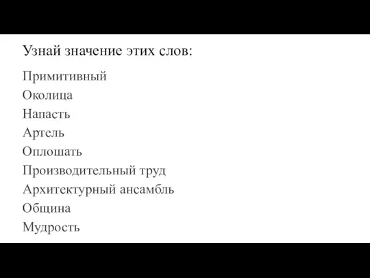 Узнай значение этих слов: Примитивный Околица Напасть Артель Оплошать Производительный труд Архитектурный ансамбль Община Мудрость